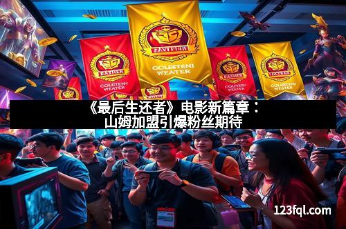 《最后生还者》电影新篇章：山姆加盟引爆粉丝期待